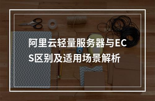阿里云轻量服务器与ECS区别及适用场景解析