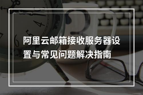 阿里云邮箱接收服务器设置与常见问题解决指南