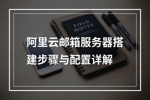 阿里云邮箱服务器搭建步骤与配置详解
