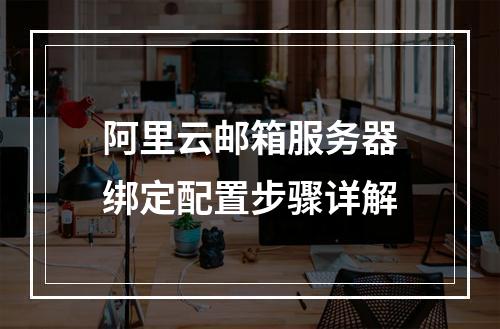 阿里云邮箱服务器绑定配置步骤详解