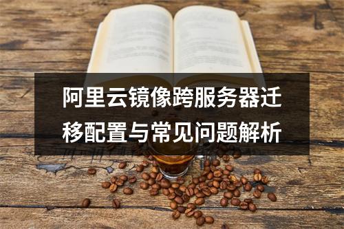 阿里云镜像跨服务器迁移配置与常见问题解析