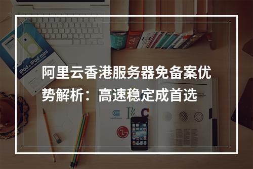 阿里云香港服务器免备案优势解析：高速稳定成首选