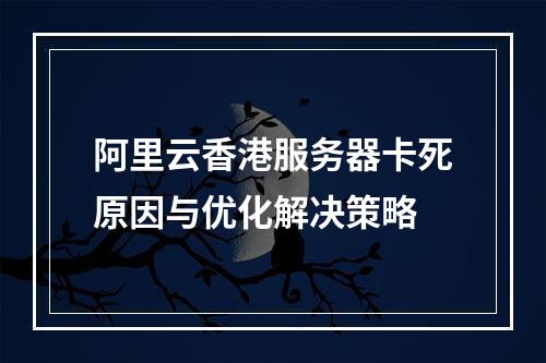 阿里云香港服务器卡死原因与优化解决策略