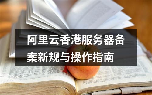 阿里云香港服务器备案新规与操作指南