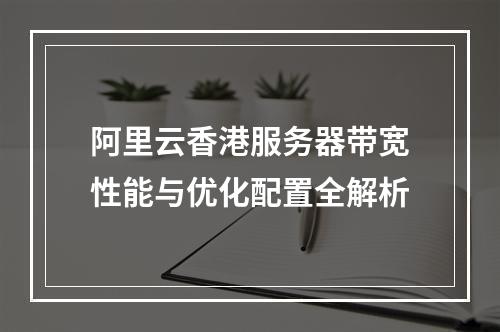 阿里云香港服务器带宽性能与优化配置全解析