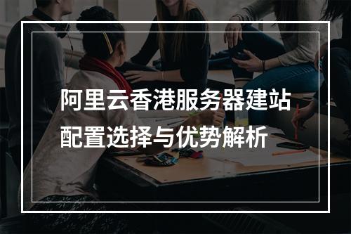 阿里云香港服务器建站配置选择与优势解析