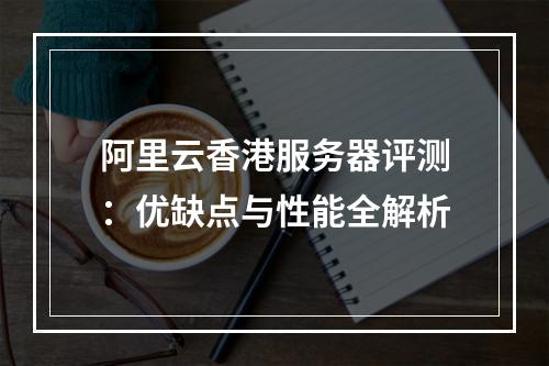 阿里云香港服务器评测：优缺点与性能全解析