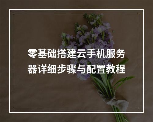 零基础搭建云手机服务器详细步骤与配置教程