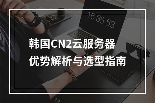 韩国CN2云服务器优势解析与选型指南