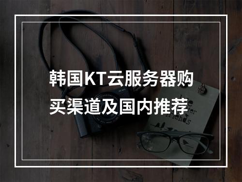 韩国KT云服务器购买渠道及国内推荐