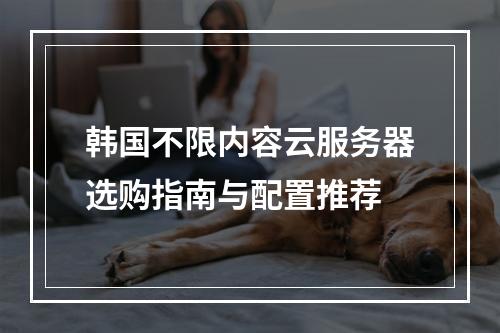 韩国不限内容云服务器选购指南与配置推荐