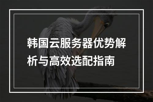 韩国云服务器优势解析与高效选配指南