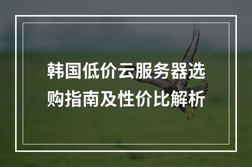 韩国低价云服务器选购指南及性价比解析