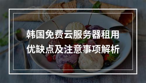 韩国免费云服务器租用优缺点及注意事项解析