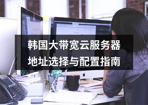 韩国大带宽云服务器地址选择与配置指南