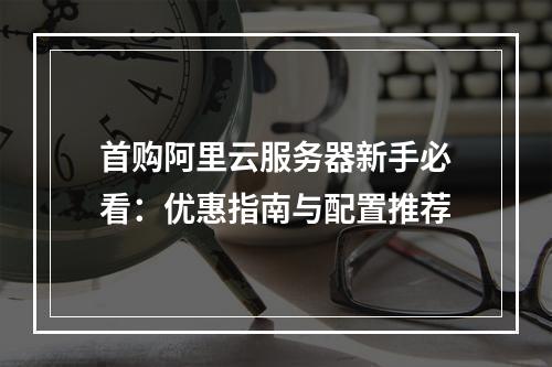 首购阿里云服务器新手必看：优惠指南与配置推荐