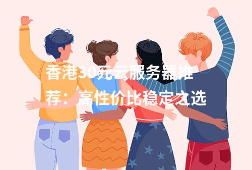 香港30元云服务器推荐：高性价比稳定之选