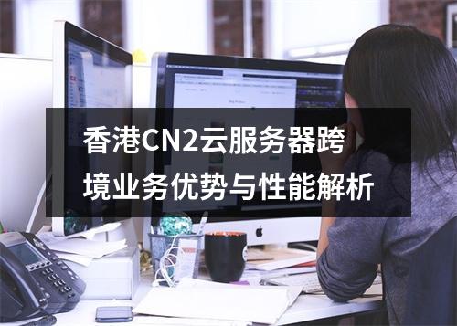 香港CN2云服务器跨境业务优势与性能解析