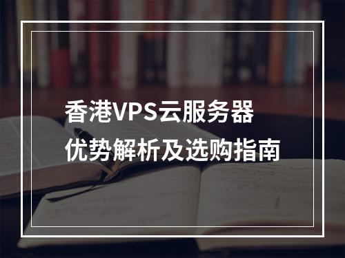 香港VPS云服务器优势解析及选购指南