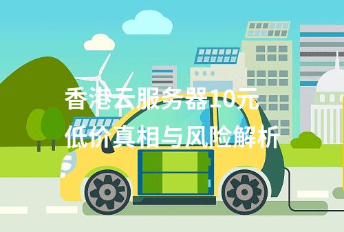 香港云服务器10元低价真相与风险解析