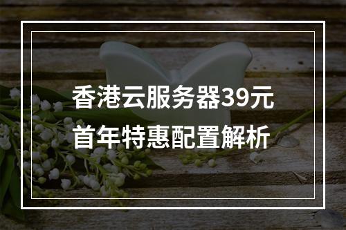 香港云服务器39元首年特惠配置解析