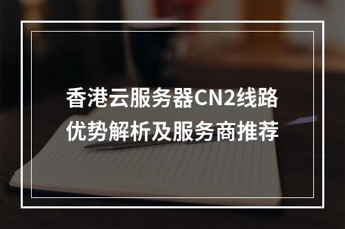 香港云服务器CN2线路优势解析及服务商推荐