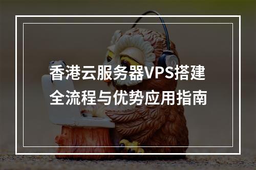香港云服务器VPS搭建全流程与优势应用指南