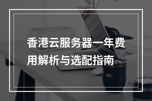 香港云服务器一年费用解析与选配指南