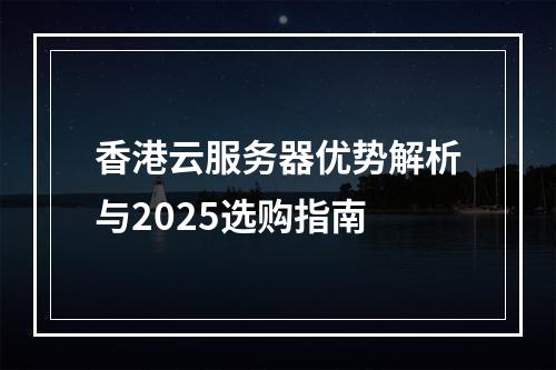 香港云服务器优势解析与2025选购指南