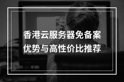 香港云服务器免备案优势与高性价比推荐