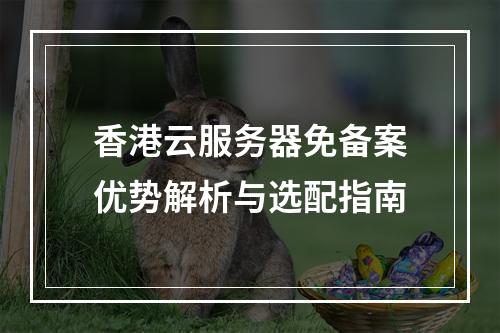 香港云服务器免备案优势解析与选配指南