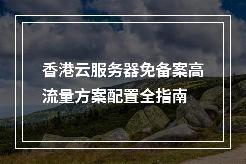 香港云服务器免备案高流量方案配置全指南