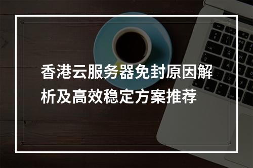 香港云服务器免封原因解析及高效稳定方案推荐