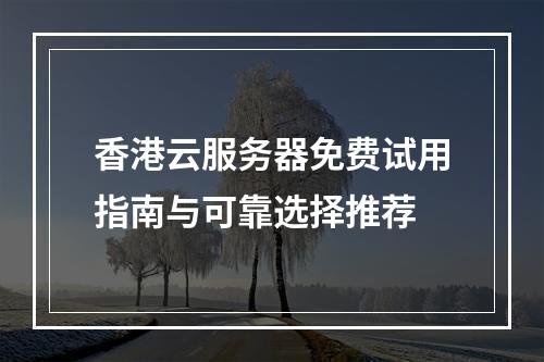 香港云服务器免费试用指南与可靠选择推荐