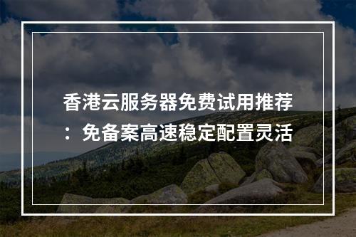 香港云服务器免费试用推荐：免备案高速稳定配置灵活