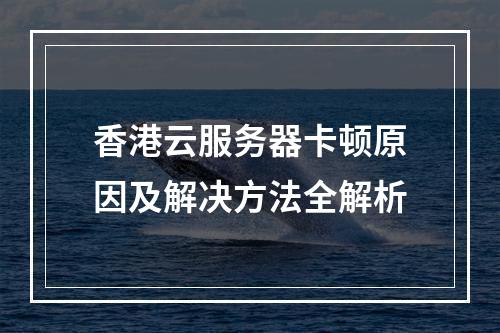 香港云服务器卡顿原因及解决方法全解析