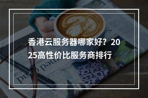 香港云服务器哪家好？2025高性价比服务商排行