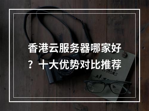 香港云服务器哪家好？十大优势对比推荐