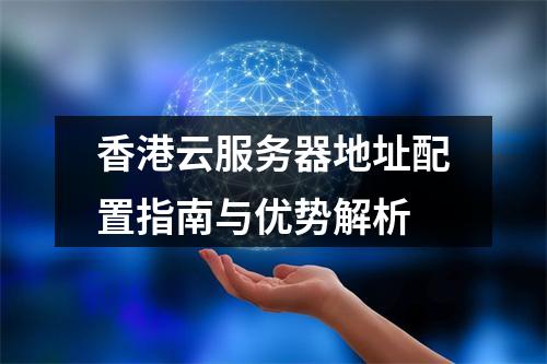 香港云服务器地址配置指南与优势解析