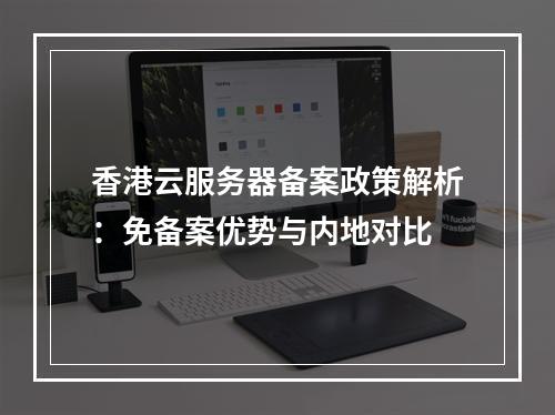 香港云服务器备案政策解析：免备案优势与内地对比