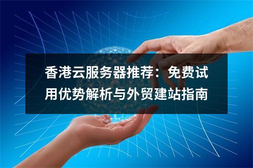 香港云服务器推荐：免费试用优势解析与外贸建站指南