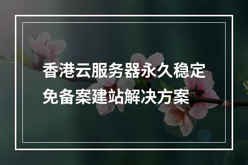 香港云服务器永久稳定免备案建站解决方案