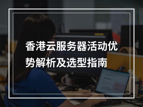 香港云服务器活动优势解析及选型指南
