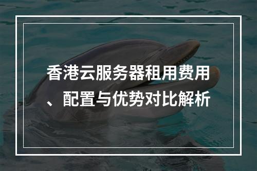 香港云服务器租用费用、配置与优势对比解析
