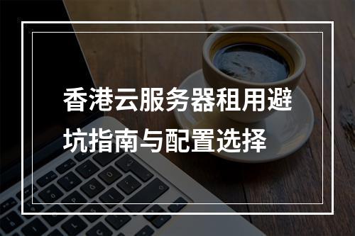 香港云服务器租用避坑指南与配置选择