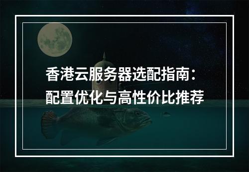 香港云服务器选配指南：配置优化与高性价比推荐