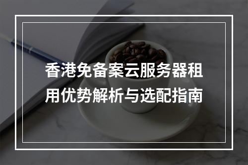 香港免备案云服务器租用优势解析与选配指南