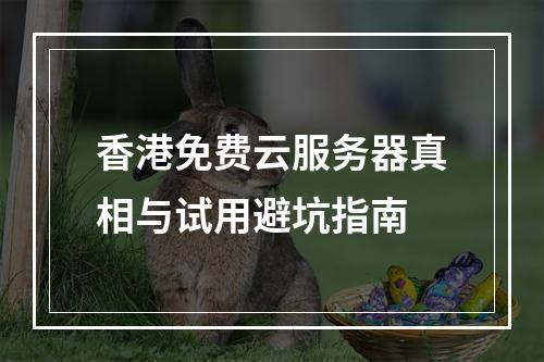 香港免费云服务器真相与试用避坑指南