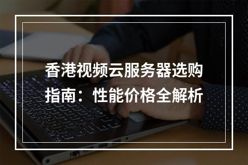 香港视频云服务器选购指南：性能价格全解析