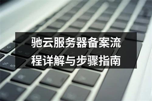 驰云服务器备案流程详解与步骤指南